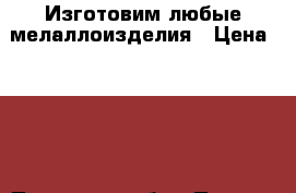 Изготовим любые мелаллоизделия › Цена ­ 500 - Псковская обл., Псков г. Строительство и ремонт » Услуги   